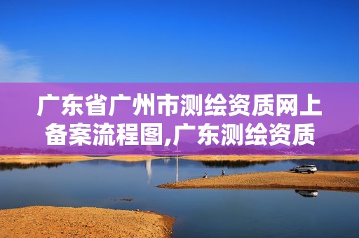 廣東省廣州市測繪資質網上備案流程圖,廣東測繪資質查詢。