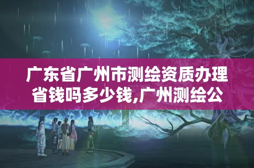 廣東省廣州市測繪資質辦理省錢嗎多少錢,廣州測繪公司有哪些。