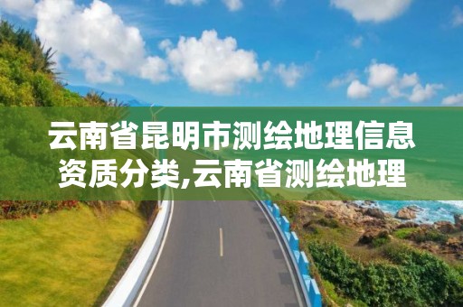 云南省昆明市測繪地理信息資質分類,云南省測繪地理信息科技發展公司怎么樣。