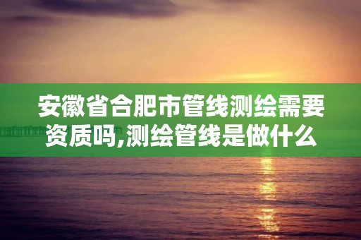 安徽省合肥市管線測(cè)繪需要資質(zhì)嗎,測(cè)繪管線是做什么。