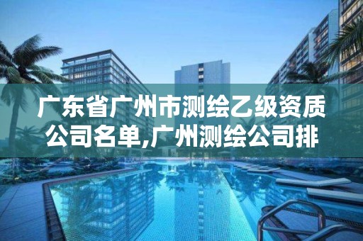 廣東省廣州市測繪乙級資質(zhì)公司名單,廣州測繪公司排名名單。