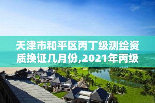 天津市和平區丙丁級測繪資質換證幾月份,2021年丙級測繪資質延期。