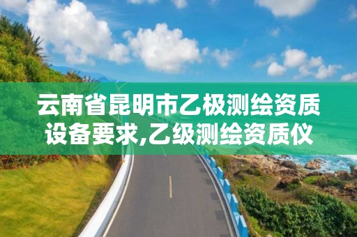 云南省昆明市乙極測繪資質設備要求,乙級測繪資質儀器要求。