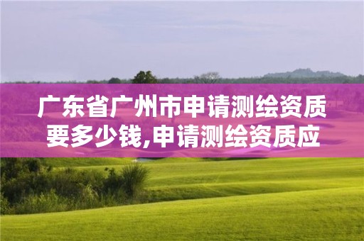 廣東省廣州市申請測繪資質要多少錢,申請測繪資質應具備的條件。