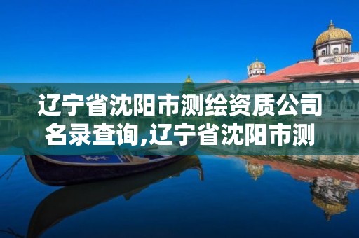 遼寧省沈陽市測繪資質公司名錄查詢,遼寧省沈陽市測繪資質公司名錄查詢官網。