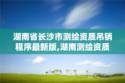 湖南省長沙市測繪資質吊銷程序最新版,湖南測繪資質管理。