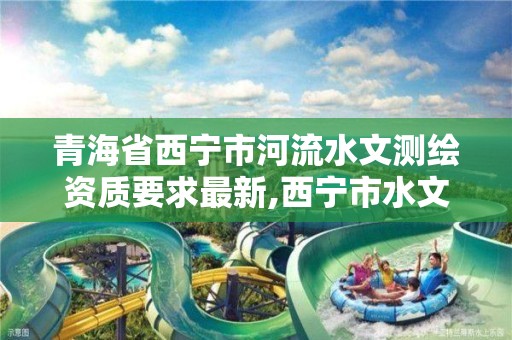 青海省西寧市河流水文測繪資質要求最新,西寧市水文水資源監測規劃所。