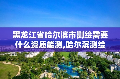 黑龍江省哈爾濱市測繪需要什么資質能測,哈爾濱測繪局幼兒園是民辦還是公辦。