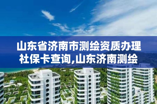 山東省濟南市測繪資質辦理社保卡查詢,山東濟南測繪公司電話。