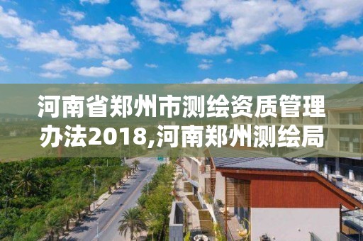 河南省鄭州市測繪資質管理辦法2018,河南鄭州測繪局。