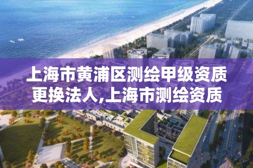 上海市黃浦區測繪甲級資質更換法人,上海市測繪資質單位名單。