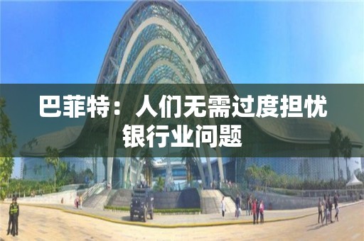 巴菲特：人們無需過度擔憂銀行業問題