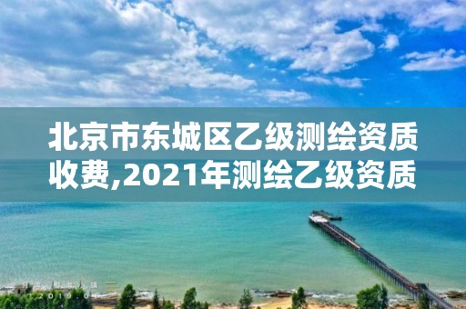 北京市東城區乙級測繪資質收費,2021年測繪乙級資質申報條件。