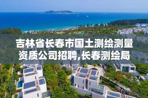 吉林省長春市國土測繪測量資質公司招聘,長春測繪局官網。