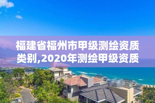 福建省福州市甲級(jí)測(cè)繪資質(zhì)類別,2020年測(cè)繪甲級(jí)資質(zhì)條件。