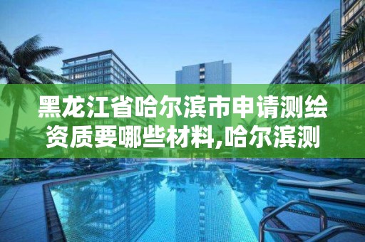 黑龍江省哈爾濱市申請測繪資質要哪些材料,哈爾濱測繪公司有哪些。