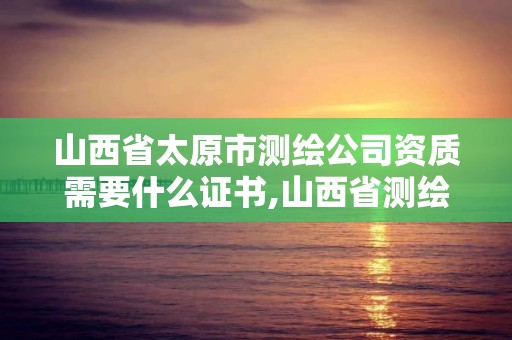 山西省太原市測繪公司資質需要什么證書,山西省測繪資質查詢。