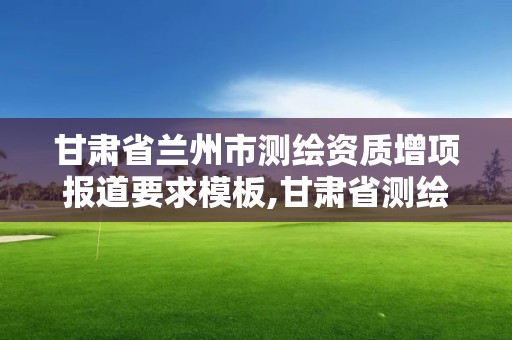 甘肅省蘭州市測(cè)繪資質(zhì)增項(xiàng)報(bào)道要求模板,甘肅省測(cè)繪資質(zhì)延期。