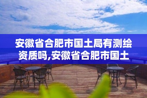 安徽省合肥市國土局有測繪資質(zhì)嗎,安徽省合肥市國土局有測繪資質(zhì)嗎。