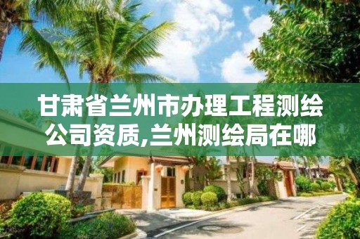 甘肅省蘭州市辦理工程測繪公司資質,蘭州測繪局在哪兒。