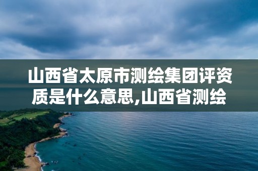 山西省太原市測(cè)繪集團(tuán)評(píng)資質(zhì)是什么意思,山西省測(cè)繪資質(zhì)延期公告。