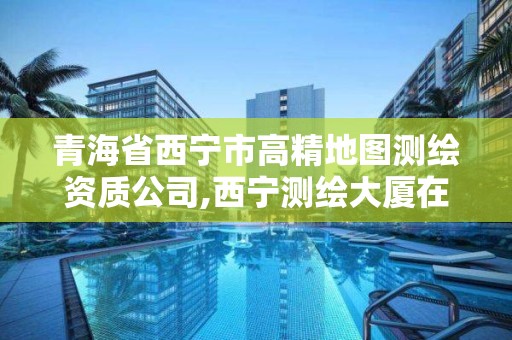 青海省西寧市高精地圖測繪資質公司,西寧測繪大廈在哪兒。