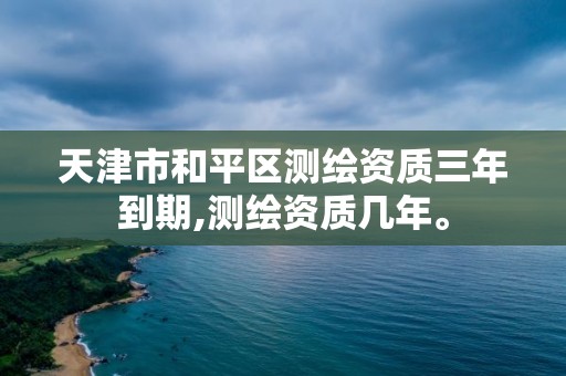 天津市和平區(qū)測(cè)繪資質(zhì)三年到期,測(cè)繪資質(zhì)幾年。