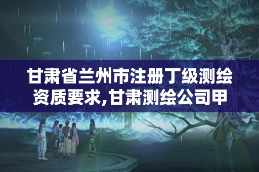 甘肅省蘭州市注冊(cè)丁級(jí)測(cè)繪資質(zhì)要求,甘肅測(cè)繪公司甲級(jí)排名。