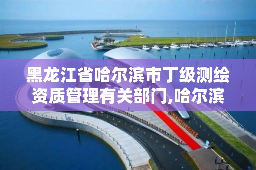 黑龍江省哈爾濱市丁級測繪資質管理有關部門,哈爾濱測繪局幼兒園是民辦還是公辦。