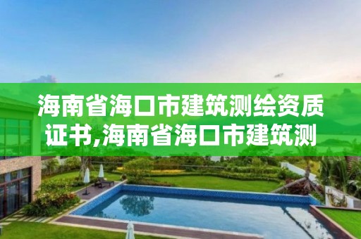 海南省海口市建筑測(cè)繪資質(zhì)證書,海南省海口市建筑測(cè)繪資質(zhì)證書有哪些。