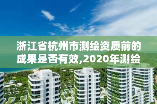 浙江省杭州市測繪資質(zhì)前的成果是否有效,2020年測繪資質(zhì)續(xù)期怎么辦理。