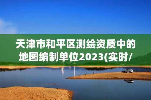 天津市和平區測繪資質中的地圖編制單位2023(實時/更新中)