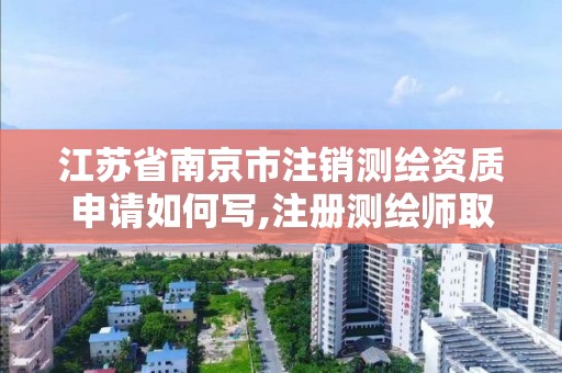 江蘇省南京市注銷測繪資質申請如何寫,注冊測繪師取消與資質掛鉤后的影響。