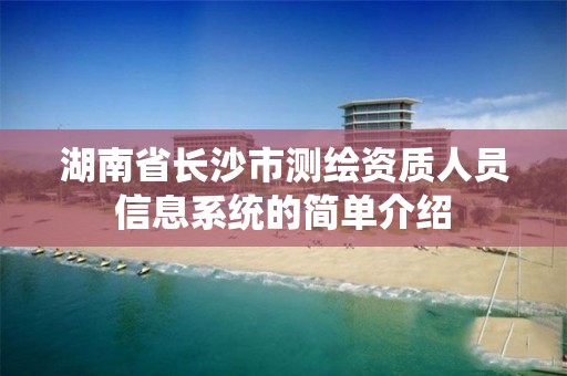 湖南省長沙市測繪資質人員信息系統的簡單介紹