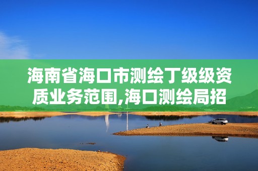 海南省海口市測繪丁級級資質業務范圍,海口測繪局招聘。