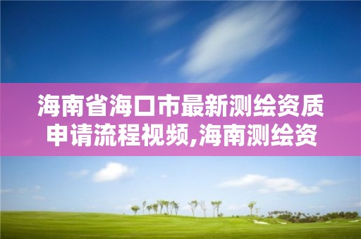 海南省海口市最新測繪資質申請流程視頻,海南測繪資料信息中心。