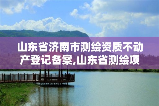 山東省濟南市測繪資質不動產登記備案,山東省測繪項目備案管理規(guī)定。