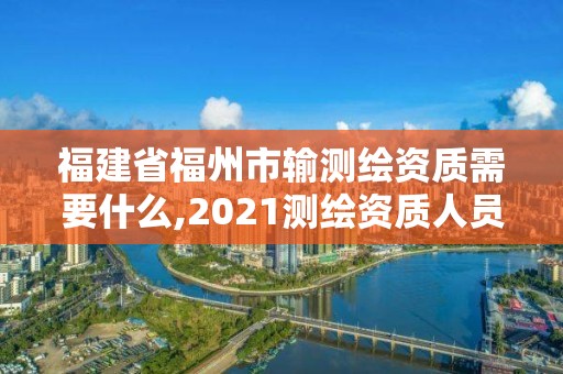 福建省福州市輸測(cè)繪資質(zhì)需要什么,2021測(cè)繪資質(zhì)人員要求。