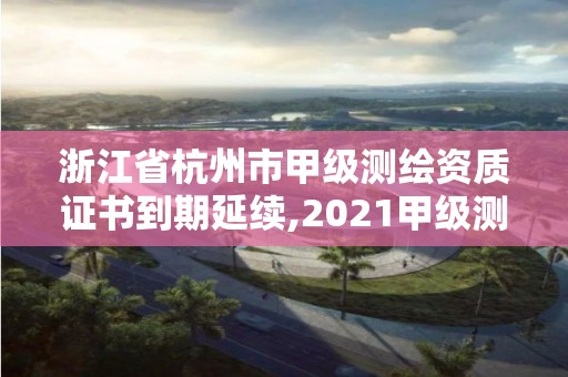 浙江省杭州市甲級測繪資質證書到期延續(xù),2021甲級測繪資質延期公告。