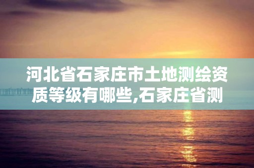 河北省石家莊市土地測繪資質等級有哪些,石家莊省測繪局西地塊。