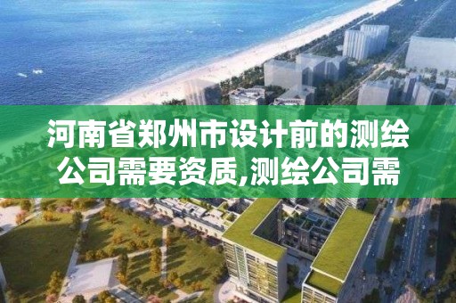 河南省鄭州市設(shè)計前的測繪公司需要資質(zhì),測繪公司需要什么證書。