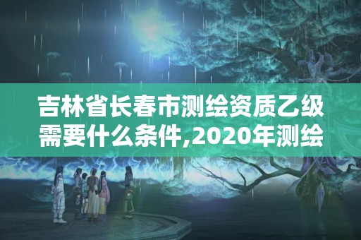 吉林省長春市測繪資質乙級需要什么條件,2020年測繪資質乙級需要什么條件。