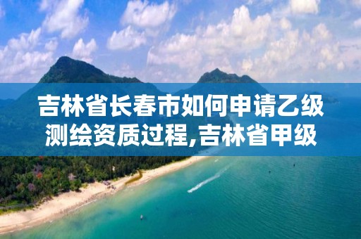 吉林省長春市如何申請乙級測繪資質過程,吉林省甲級測繪資質單位。