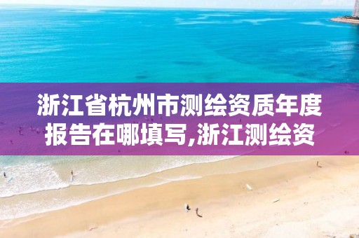 浙江省杭州市測繪資質年度報告在哪填寫,浙江測繪資質辦理流程。