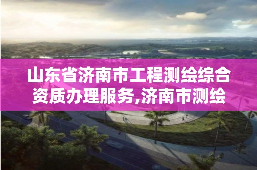 山東省濟南市工程測繪綜合資質辦理服務,濟南市測繪收費標準。