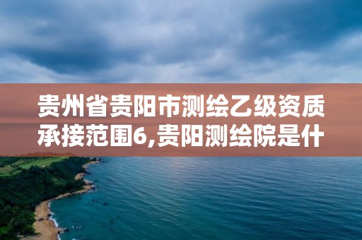 貴州省貴陽市測繪乙級資質承接范圍6,貴陽測繪院是什么單位。