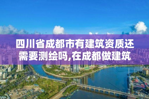 四川省成都市有建筑資質(zhì)還需要測繪嗎,在成都做建筑資質(zhì)公司怎么樣。