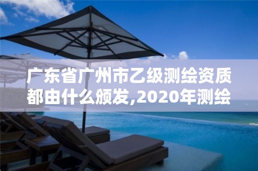 廣東省廣州市乙級測繪資質都由什么頒發,2020年測繪資質乙級需要什么條件。