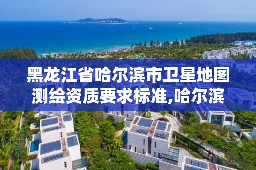 黑龍江省哈爾濱市衛星地圖測繪資質要求標準,哈爾濱地星測繪公司。