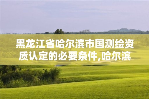 黑龍江省哈爾濱市國測繪資質認定的必要條件,哈爾濱測繪招聘信息。